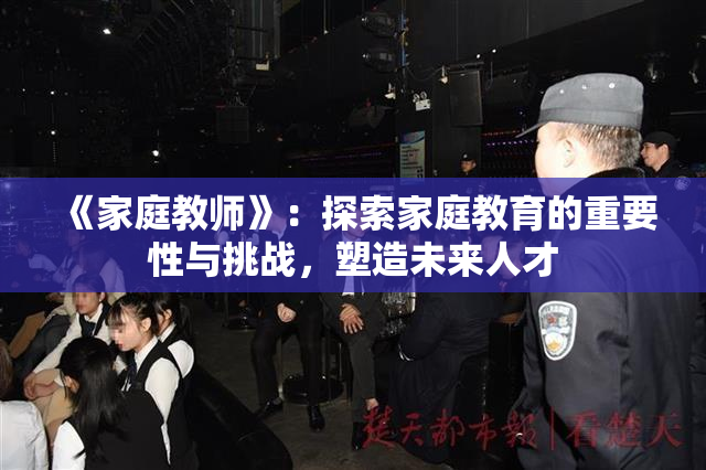 《家庭教师》：探索家庭教育的重要性与挑战，塑造未来人才