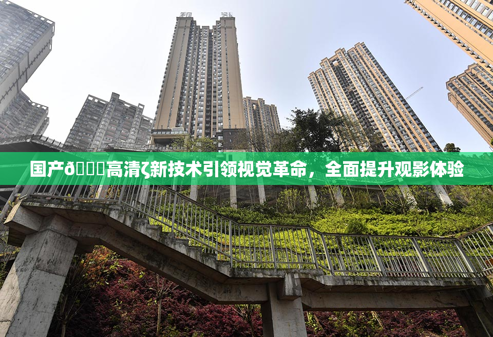国产🍑高清ζ新技术引领视觉革命，全面提升观影体验