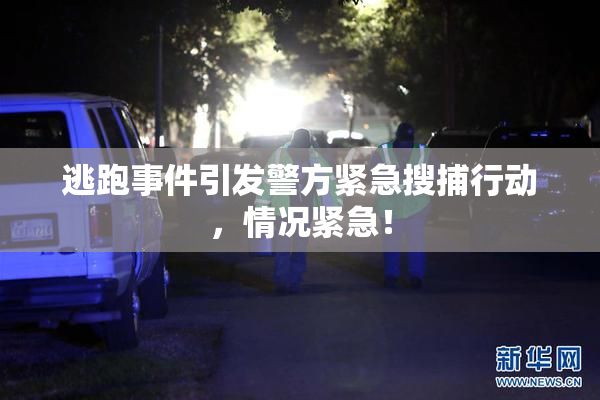 逃跑事件引发警方紧急搜捕行动，情况紧急！
