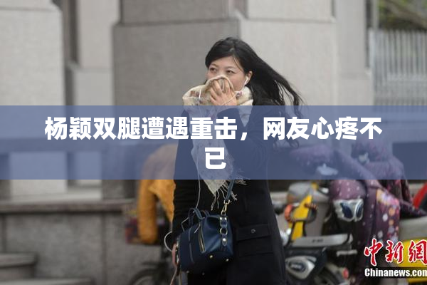 杨颖双腿遭遇重击，网友心疼不已