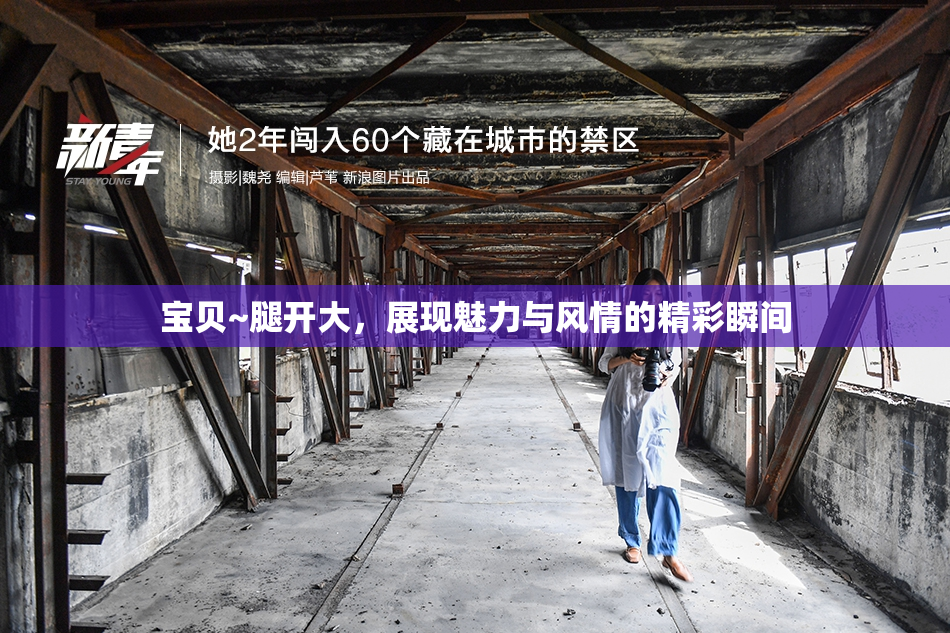 宝贝~腿开大，展现魅力与风情的精彩瞬间