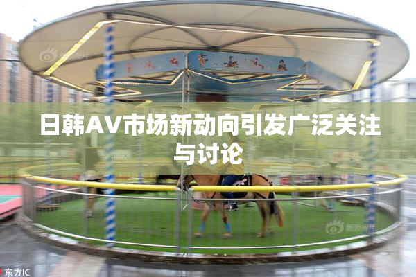 日韩AV市场新动向引发广泛关注与讨论