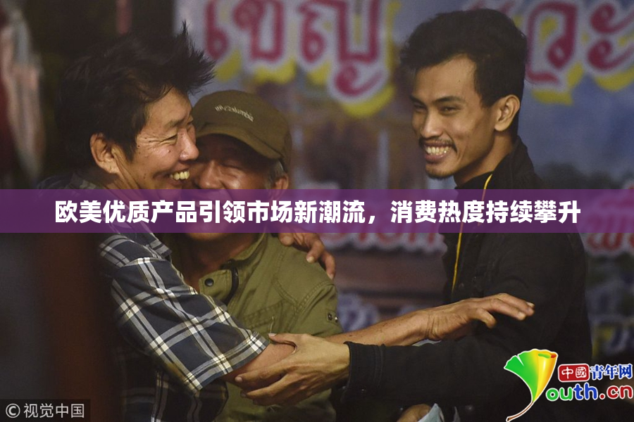 欧美优质产品引领市场新潮流，消费热度持续攀升