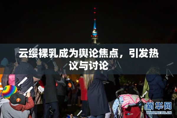 云缨裸乳成为舆论焦点，引发热议与讨论