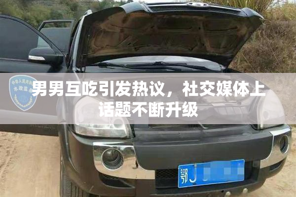 男男互吃引发热议，社交媒体上话题不断升级