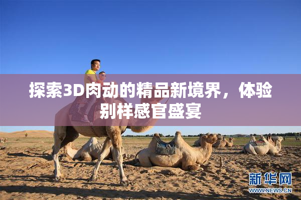 探索3D肉动的精品新境界，体验别样感官盛宴