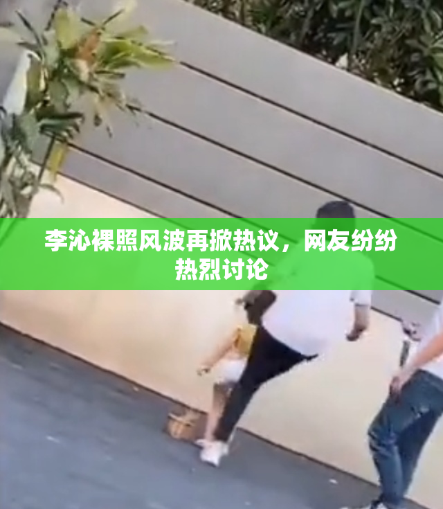 李沁裸照风波再掀热议，网友纷纷热烈讨论