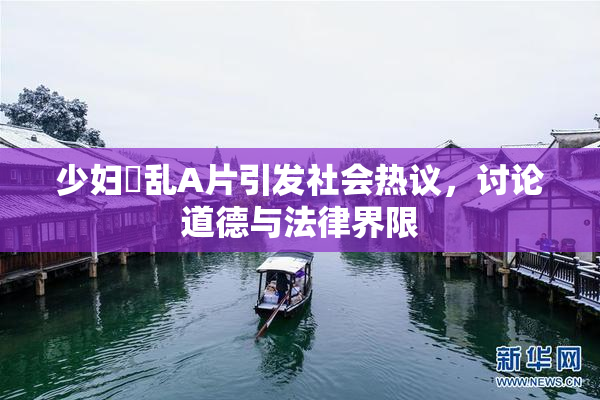 少妇婬乱A片引发社会热议，讨论道德与法律界限