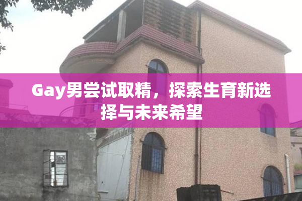 Gay男尝试取精，探索生育新选择与未来希望