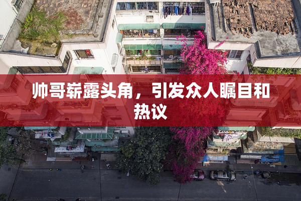 帅哥崭露头角，引发众人瞩目和热议