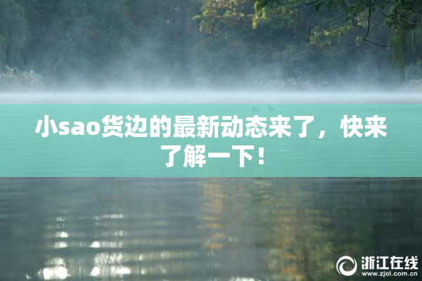小sao货边的最新动态来了，快来了解一下！