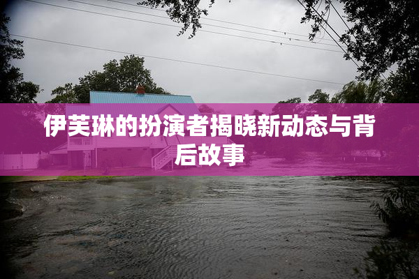 伊芙琳的扮演者揭晓新动态与背后故事
