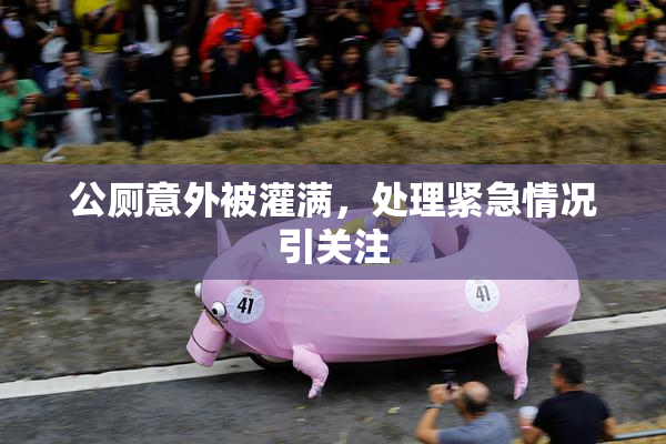 公厕意外被灌满，处理紧急情况引关注