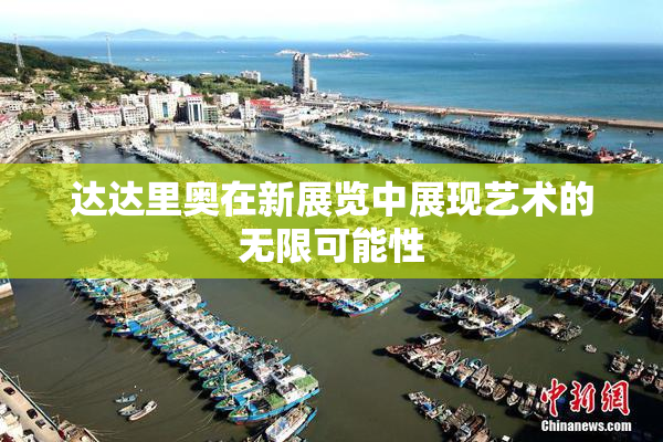 达达里奥在新展览中展现艺术的无限可能性