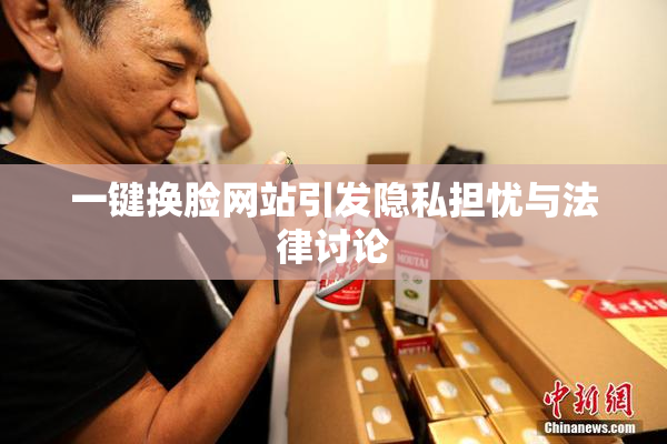 一键换脸网站引发隐私担忧与法律讨论