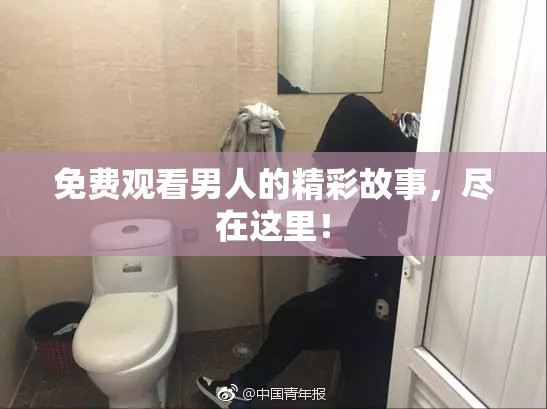 免费观看男人的精彩故事，尽在这里！