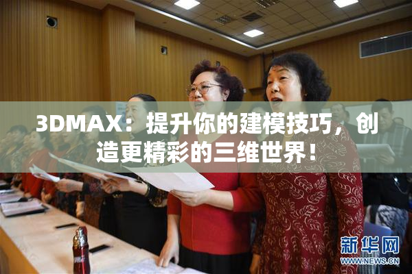 3DMAX：提升你的建模技巧，创造更精彩的三维世界！