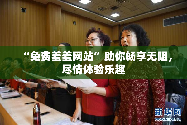 “免费羞羞网站”助你畅享无阻，尽情体验乐趣