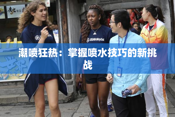 潮喷狂热：掌握喷水技巧的新挑战