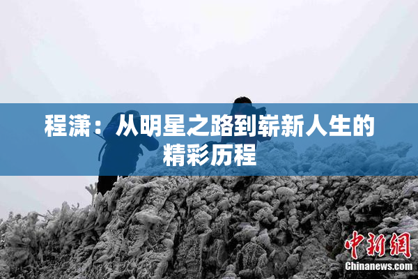 程潇：从明星之路到崭新人生的精彩历程