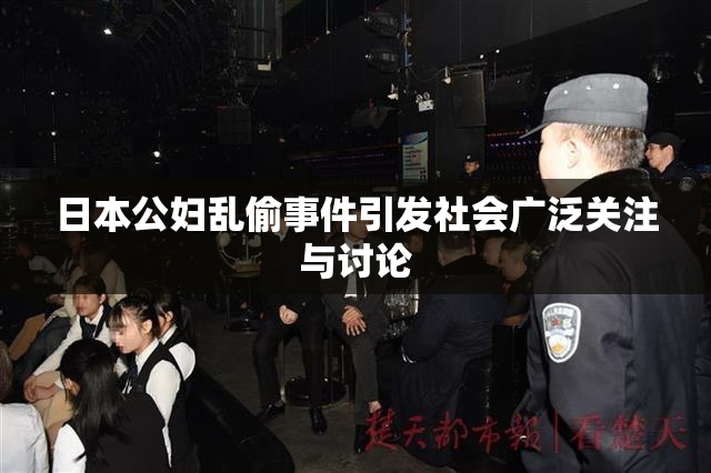 日本公妇乱偷事件引发社会广泛关注与讨论