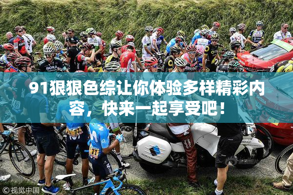 91狠狠色综让你体验多样精彩内容，快来一起享受吧！