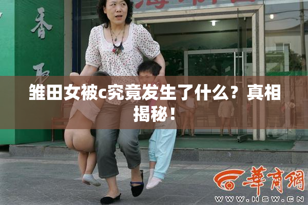 雏田女被c究竟发生了什么？真相揭秘！