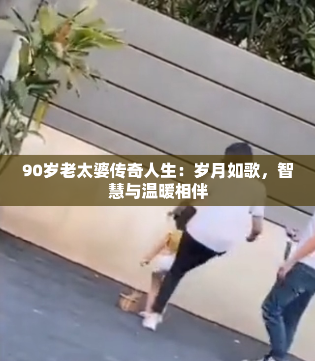 90岁老太婆传奇人生：岁月如歌，智慧与温暖相伴