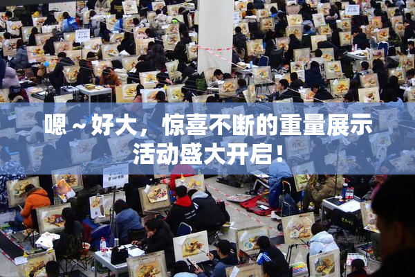 嗯～好大，惊喜不断的重量展示活动盛大开启！