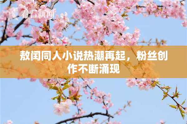 敖闰同人小说热潮再起，粉丝创作不断涌现