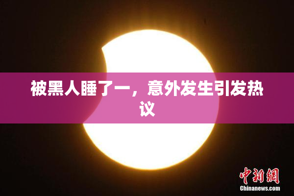 被黑人睡了一，意外发生引发热议