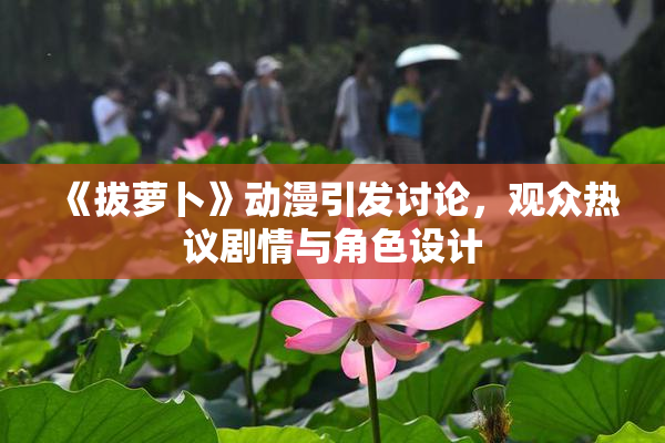《拔萝卜》动漫引发讨论，观众热议剧情与角色设计