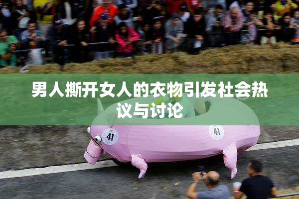 男人撕开女人的衣物引发社会热议与讨论