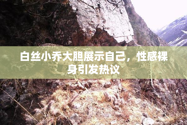 白丝小乔大胆展示自己，性感裸身引发热议