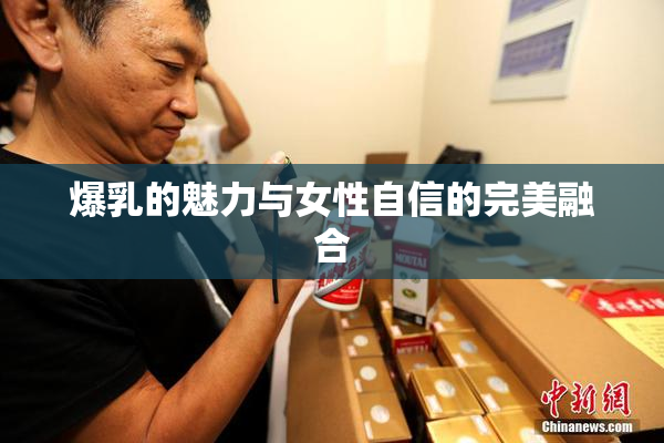 爆乳的魅力与女性自信的完美融合