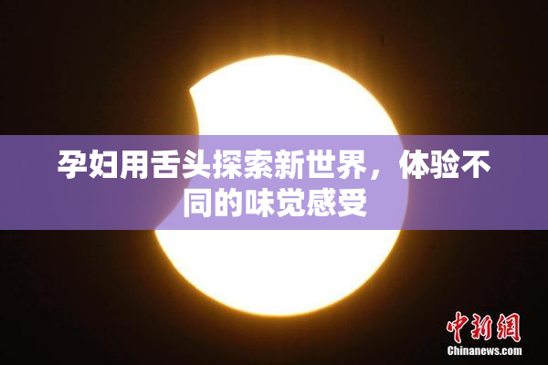 孕妇用舌头探索新世界，体验不同的味觉感受