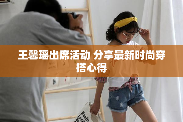 王馨瑶出席活动 分享最新时尚穿搭心得