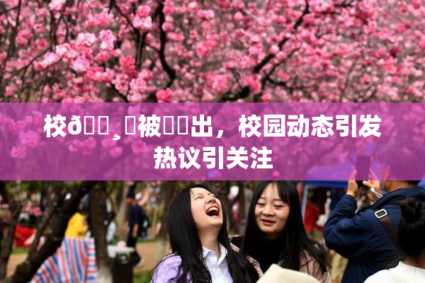 校🌸‌被❌‌出，校园动态引发热议引关注