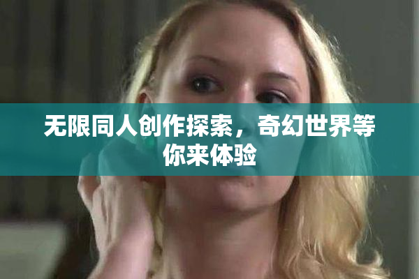 无限同人创作探索，奇幻世界等你来体验