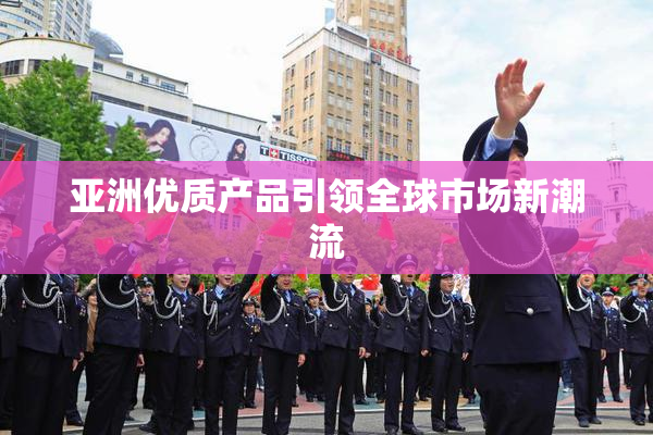 亚洲优质产品引领全球市场新潮流