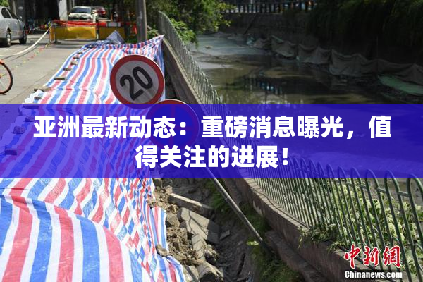 亚洲最新动态：重磅消息曝光，值得关注的进展！