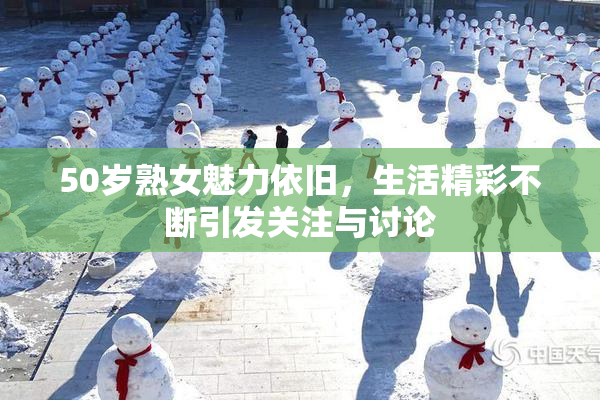 50岁熟女魅力依旧，生活精彩不断引发关注与讨论
