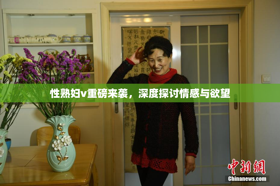 性熟妇v重磅来袭，深度探讨情感与欲望