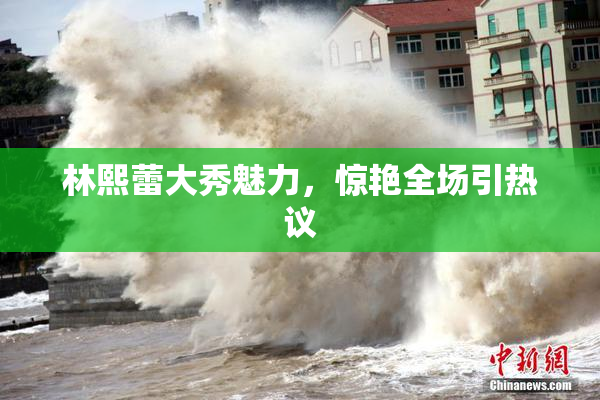 林熙蕾大秀魅力，惊艳全场引热议
