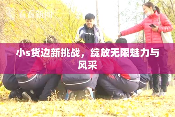小s货边新挑战，绽放无限魅力与风采