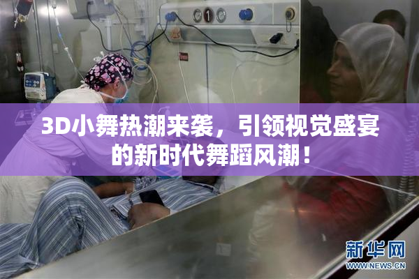 3D小舞热潮来袭，引领视觉盛宴的新时代舞蹈风潮！