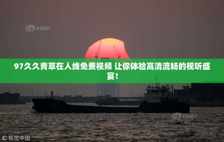 97久久青草在人线免费视频 让你体验高清流畅的视听盛宴！