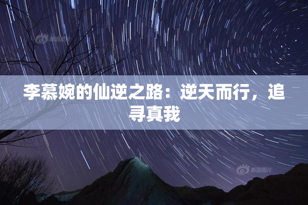 李慕婉的仙逆之路：逆天而行，追寻真我