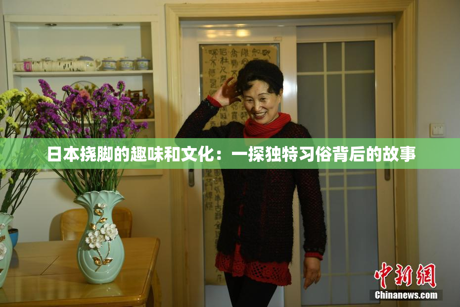 日本挠脚的趣味和文化：一探独特习俗背后的故事