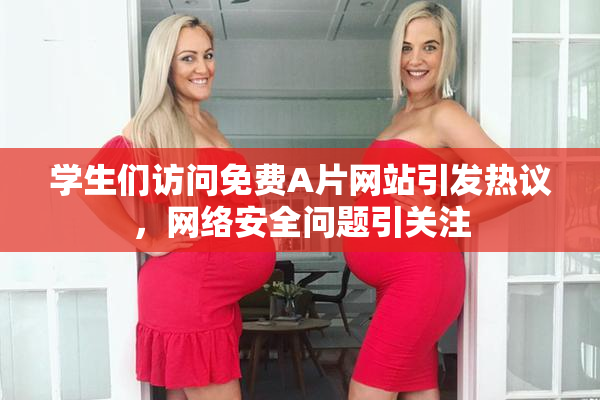 学生们访问免费A片网站引发热议，网络安全问题引关注